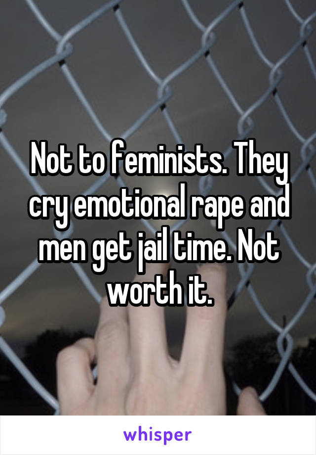 Not to feminists. They cry emotional rape and men get jail time. Not worth it.