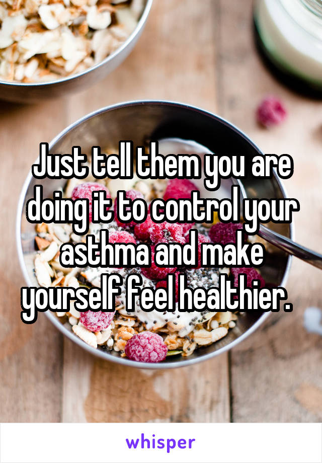 Just tell them you are doing it to control your asthma and make yourself feel healthier.  