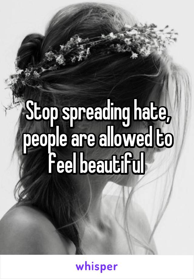 Stop spreading hate, people are allowed to feel beautiful 