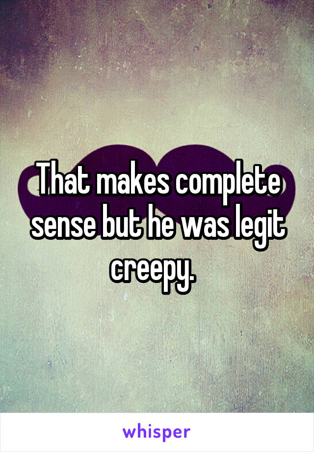 That makes complete sense but he was legit creepy.  