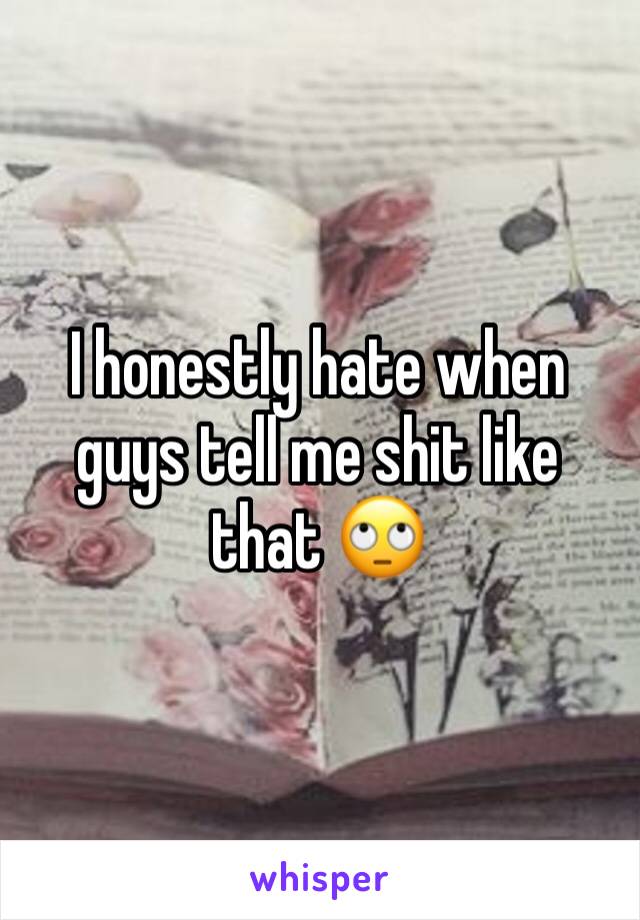 I honestly hate when guys tell me shit like that 🙄