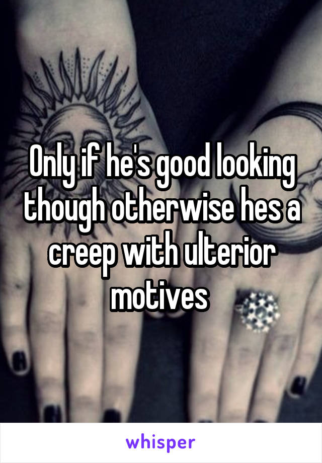 Only if he's good looking though otherwise hes a creep with ulterior motives 