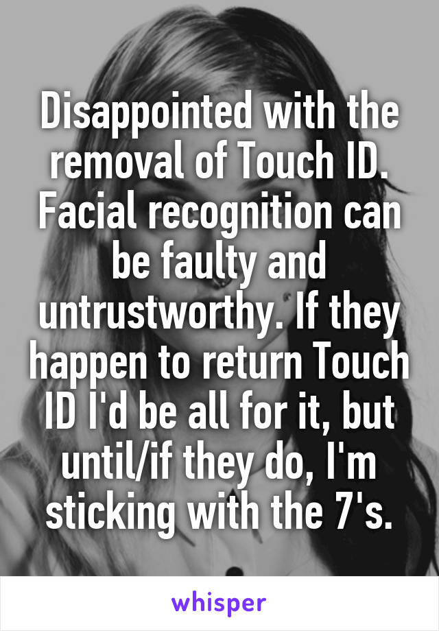 Disappointed with the removal of Touch ID. Facial recognition can be faulty and untrustworthy. If they happen to return Touch ID I'd be all for it, but until/if they do, I'm sticking with the 7's.