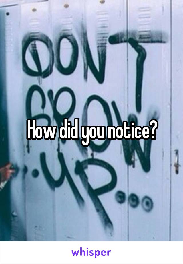 How did you notice?