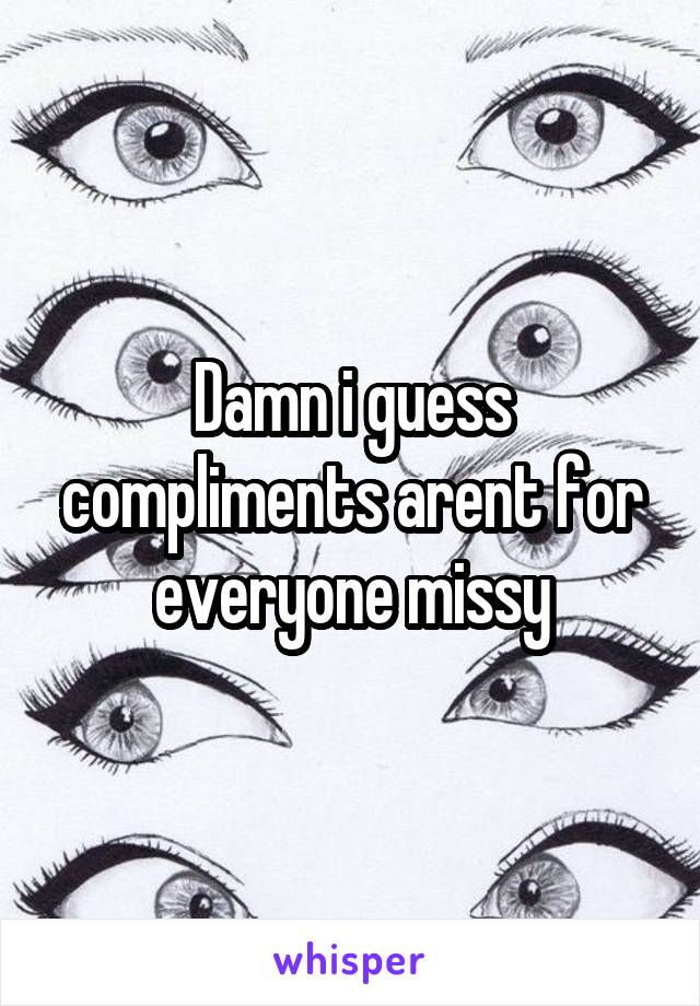 Damn i guess compliments arent for everyone missy