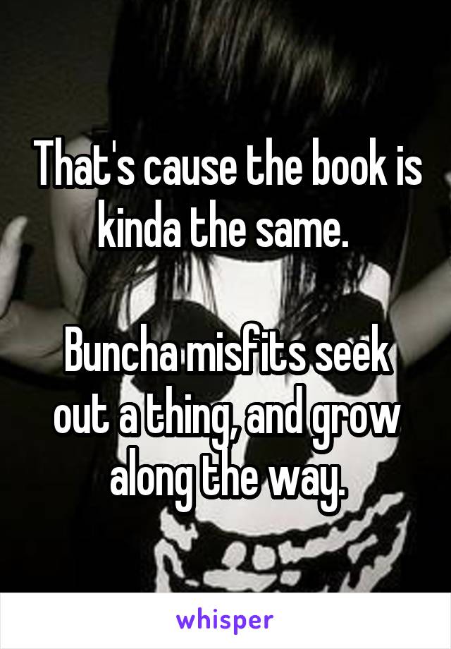 That's cause the book is kinda the same. 

Buncha misfits seek out a thing, and grow along the way.