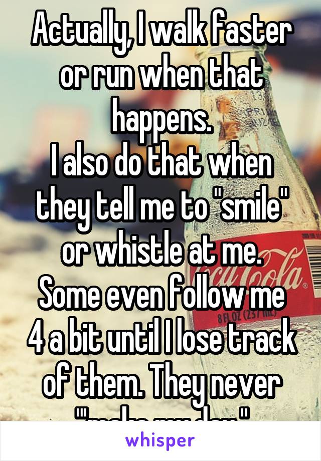 Actually, I walk faster or run when that happens.
I also do that when they tell me to "smile" or whistle at me.
Some even follow me 4 a bit until I lose track of them. They never "'make my day."