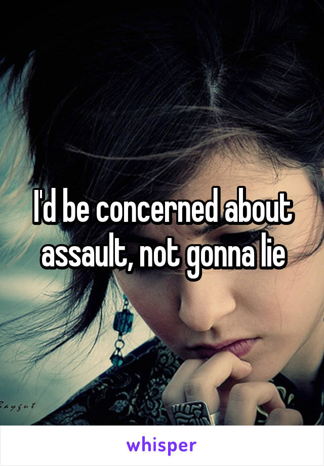 I'd be concerned about assault, not gonna lie