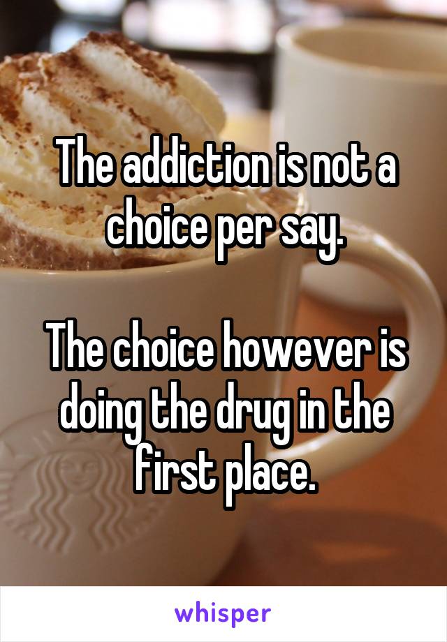 The addiction is not a choice per say.

The choice however is doing the drug in the first place.