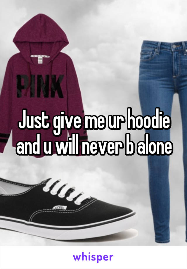 Just give me ur hoodie and u will never b alone
