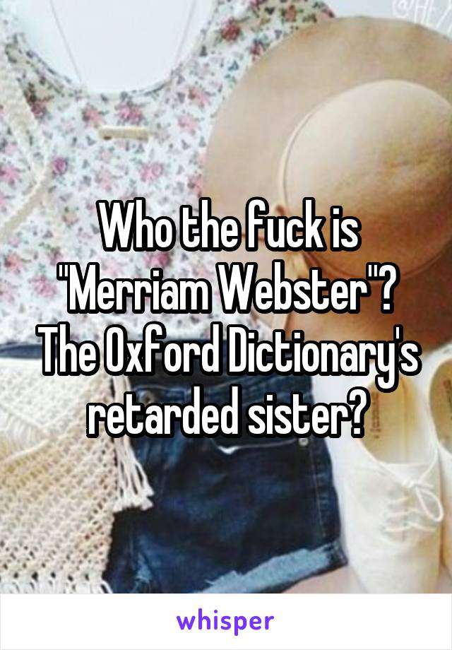 Who the fuck is "Merriam Webster"? The Oxford Dictionary's retarded sister?