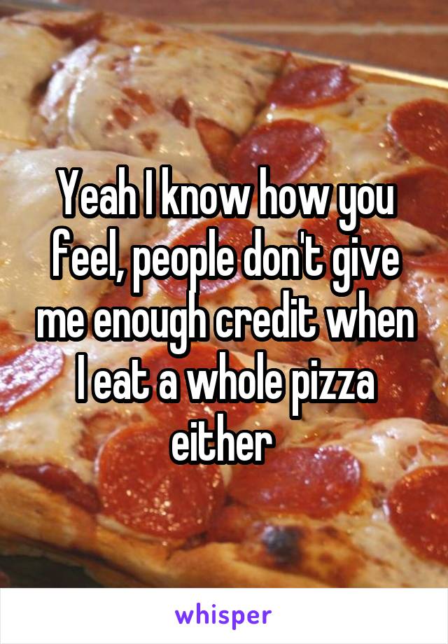 Yeah I know how you feel, people don't give me enough credit when I eat a whole pizza either 