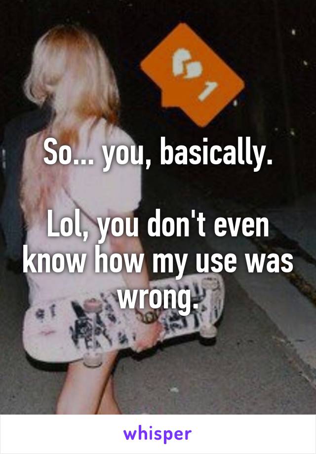 So... you, basically.

Lol, you don't even know how my use was wrong.