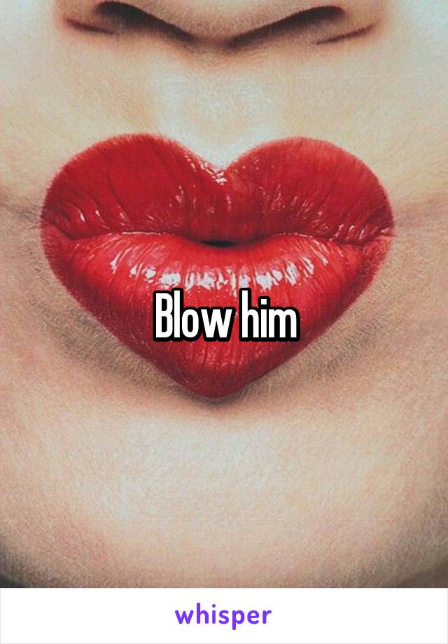 Blow him