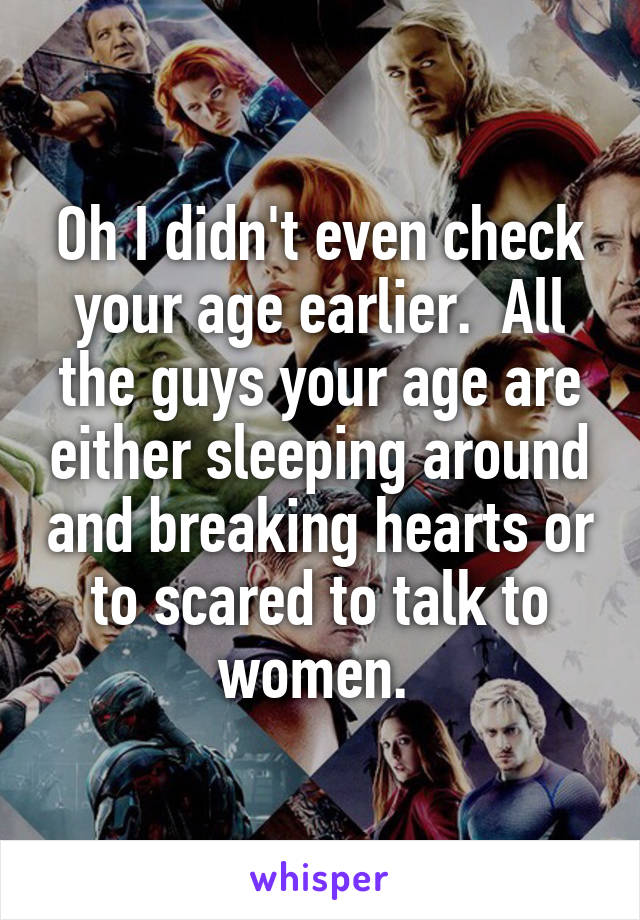 Oh I didn't even check your age earlier.  All the guys your age are either sleeping around and breaking hearts or to scared to talk to women. 