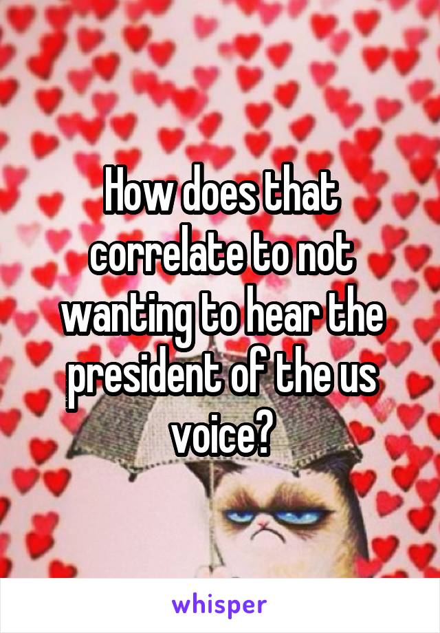 How does that correlate to not wanting to hear the president of the us voice?