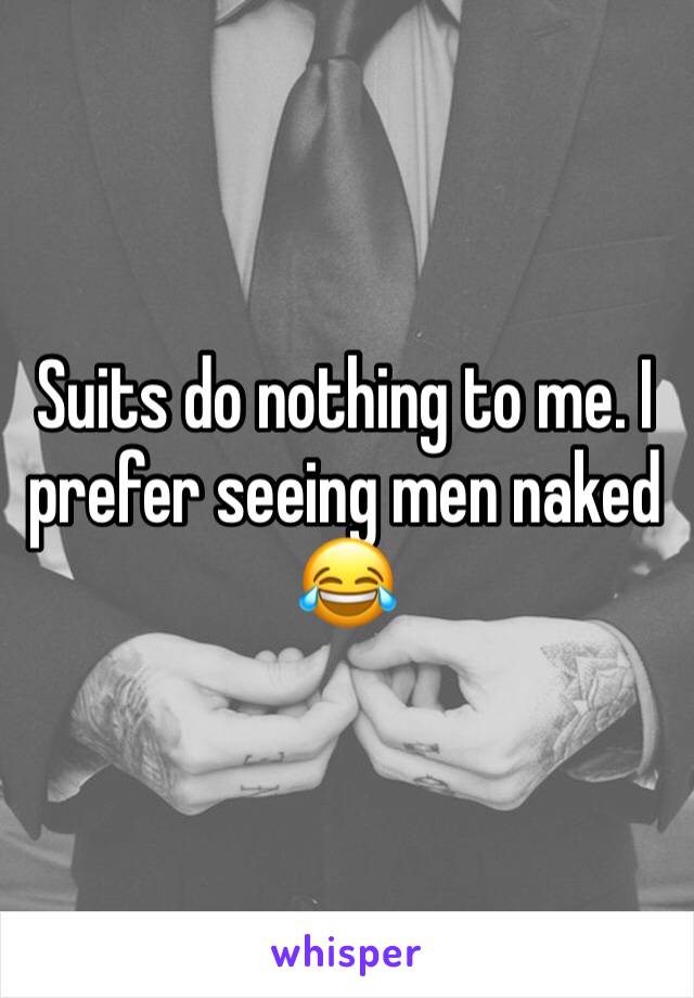 Suits do nothing to me. I prefer seeing men naked      😂