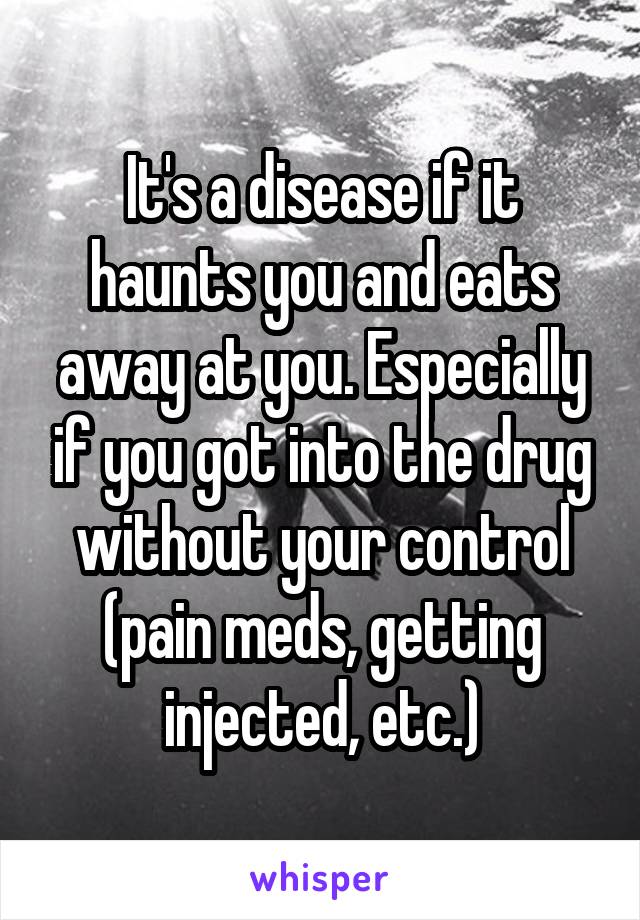 It's a disease if it haunts you and eats away at you. Especially if you got into the drug without your control (pain meds, getting injected, etc.)