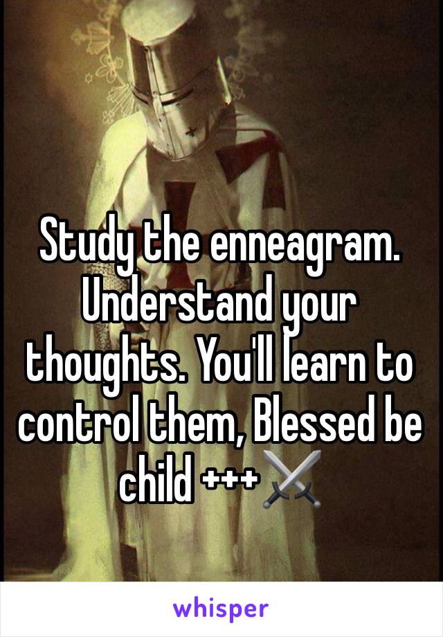 Study the enneagram.
Understand your thoughts. You'll learn to control them, Blessed be child +++⚔️
