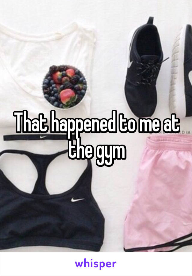 That happened to me at the gym