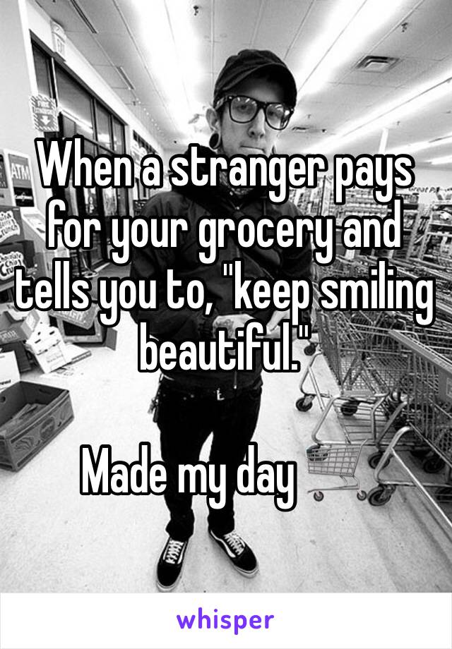 When a stranger pays for your grocery and tells you to, "keep smiling beautiful."

Made my day 🛒