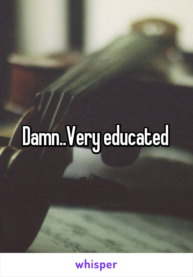Damn..Very educated 