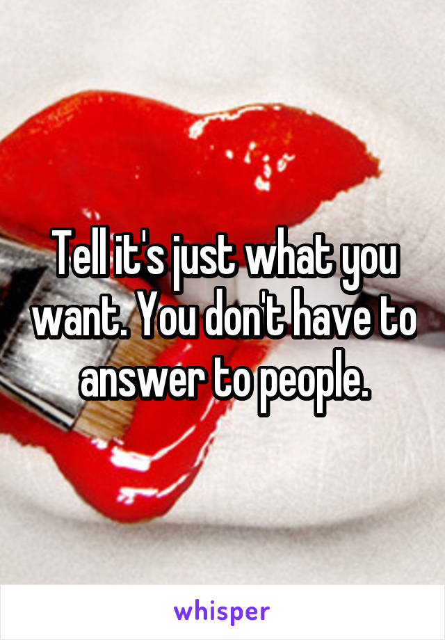 Tell it's just what you want. You don't have to answer to people.