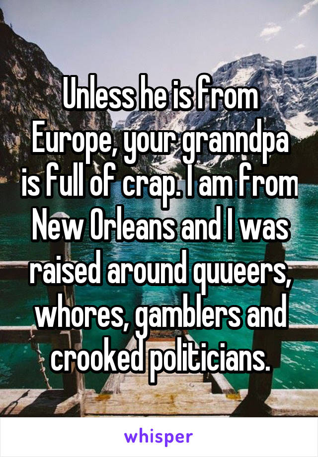 Unless he is from Europe, your granndpa is full of crap. I am from New Orleans and I was raised around quueers, whores, gamblers and crooked politicians.