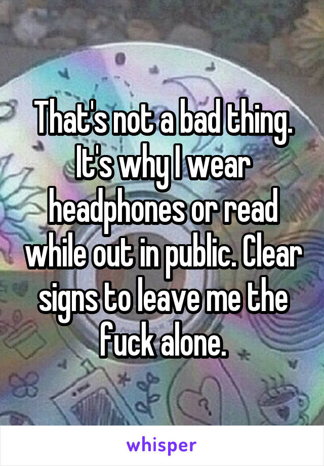 That's not a bad thing. It's why I wear headphones or read while out in public. Clear signs to leave me the fuck alone.