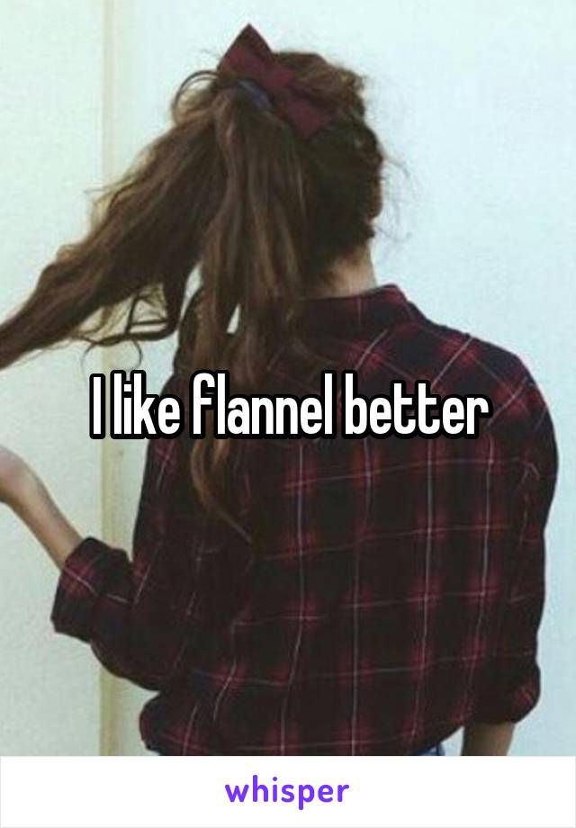 I like flannel better