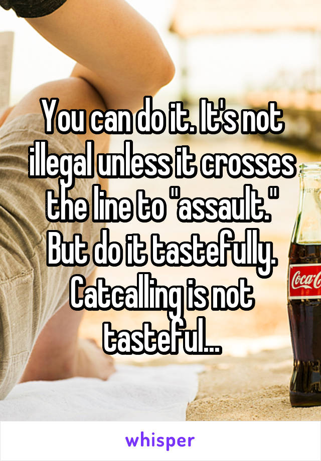 You can do it. It's not illegal unless it crosses the line to "assault."
But do it tastefully.
Catcalling is not tasteful...