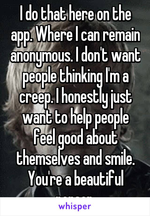 I do that here on the app. Where I can remain anonymous. I don't want people thinking I'm a creep. I honestly just want to help people feel good about themselves and smile. You're a beautiful person.