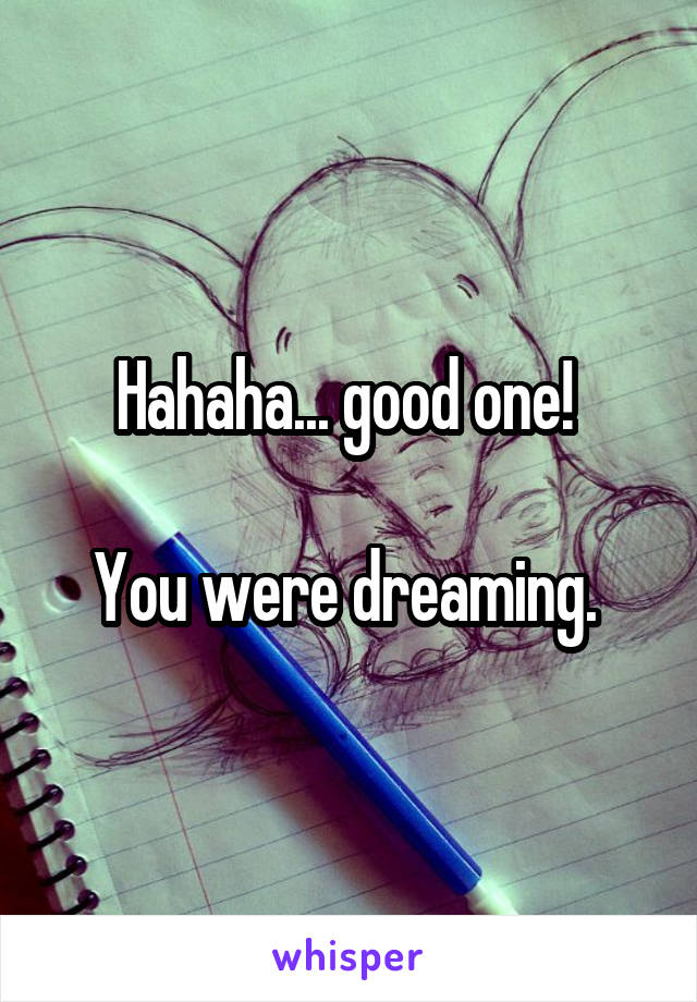 Hahaha... good one! 

You were dreaming. 