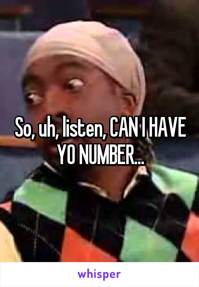 So, uh, listen, CAN I HAVE YO NUMBER...