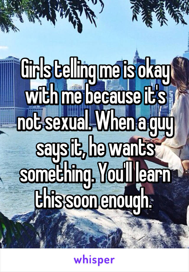 Girls telling me is okay with me because it's not sexual. When a guy says it, he wants something. You'll learn this soon enough. 