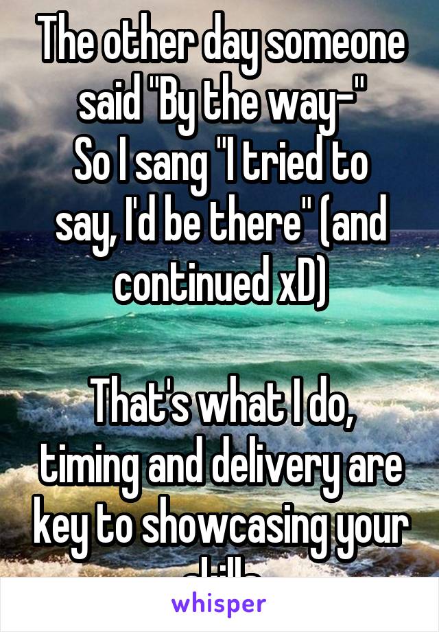 The other day someone said "By the way-"
So I sang "I tried to say, I'd be there" (and continued xD)

That's what I do, timing and delivery are key to showcasing your skills