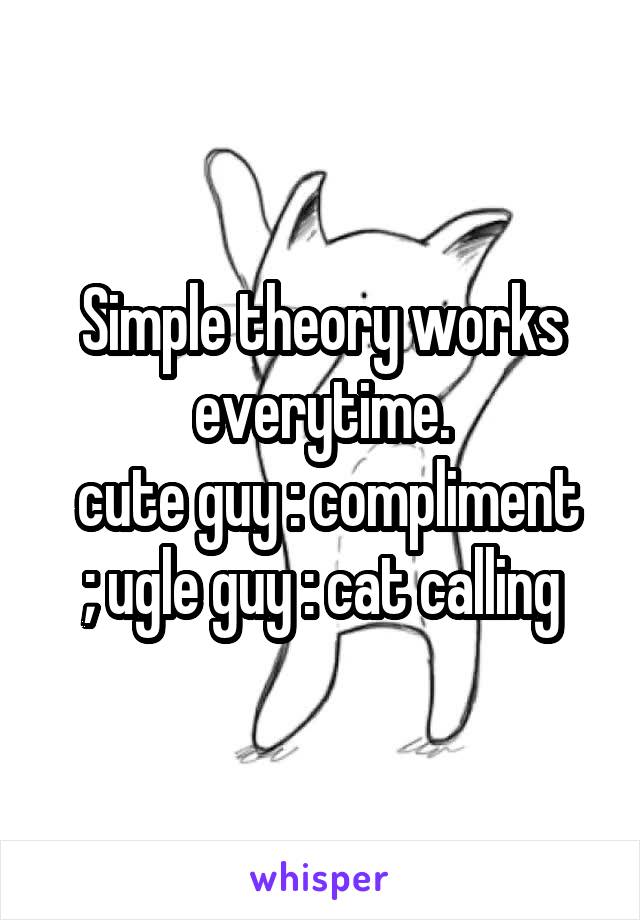 Simple theory works everytime.
 cute guy : compliment ; ugle guy : cat calling