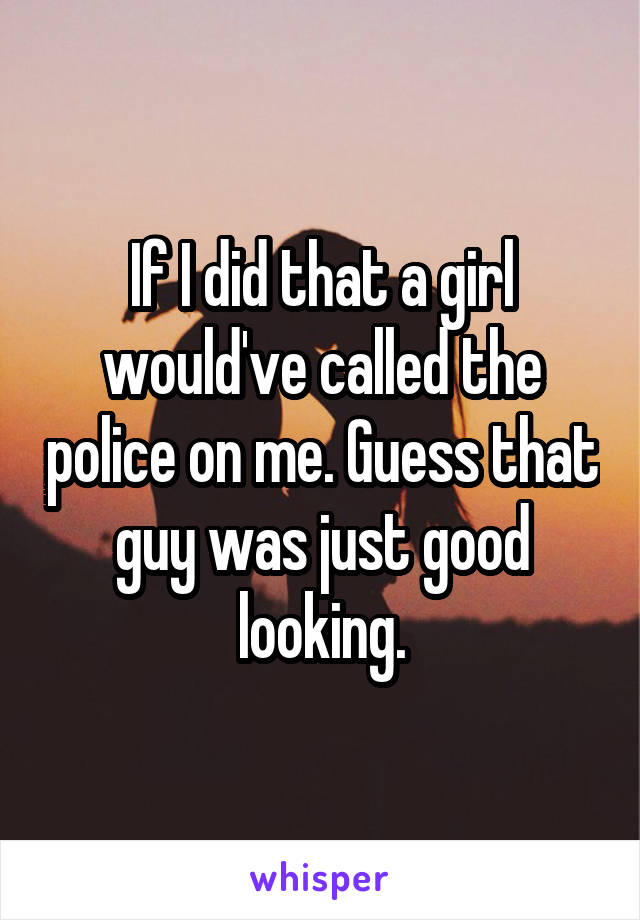 If I did that a girl would've called the police on me. Guess that guy was just good looking.