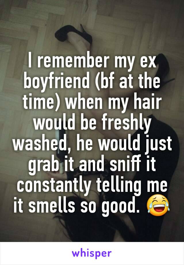 I remember my ex boyfriend (bf at the time) when my hair would be freshly washed, he would just grab it and sniff it constantly telling me it smells so good. 😂