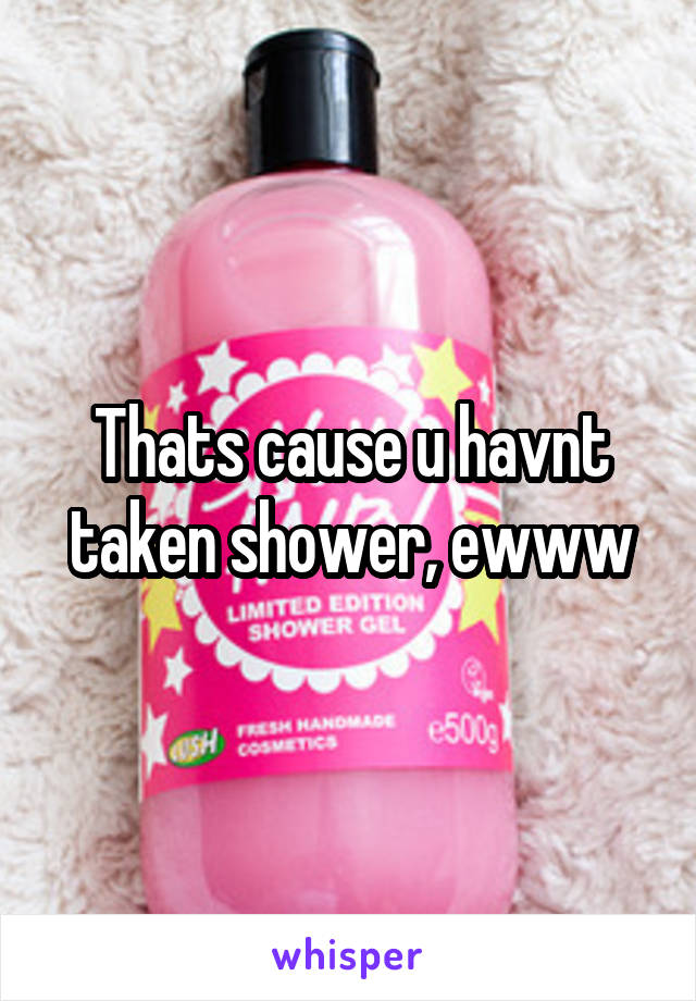 Thats cause u havnt taken shower, ewww