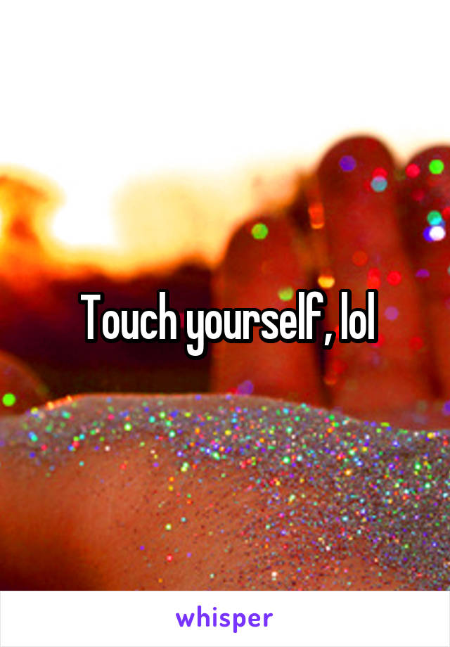 Touch yourself, lol