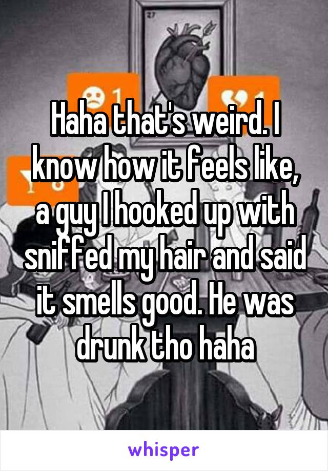 Haha that's weird. I know how it feels like, a guy I hooked up with sniffed my hair and said it smells good. He was drunk tho haha