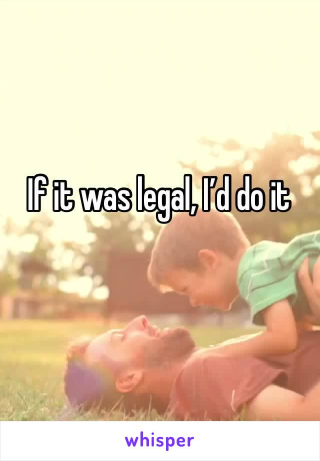 If it was legal, I’d do it