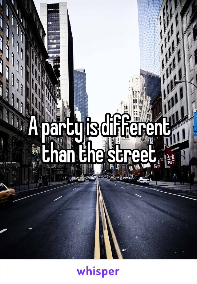 A party is different than the street