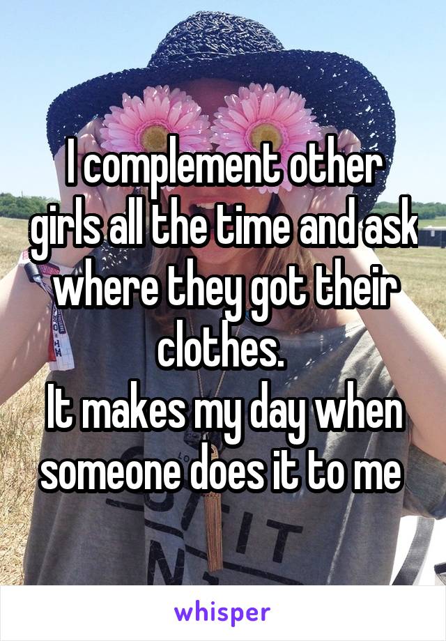 I complement other girls all the time and ask where they got their clothes. 
It makes my day when someone does it to me 