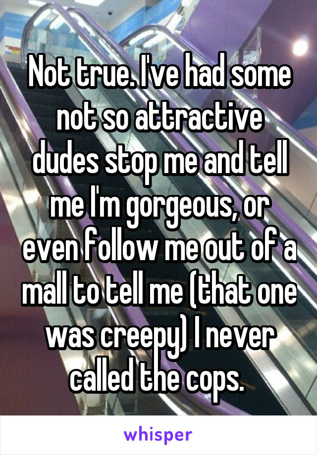 Not true. I've had some not so attractive dudes stop me and tell me I'm gorgeous, or even follow me out of a mall to tell me (that one was creepy) I never called the cops. 