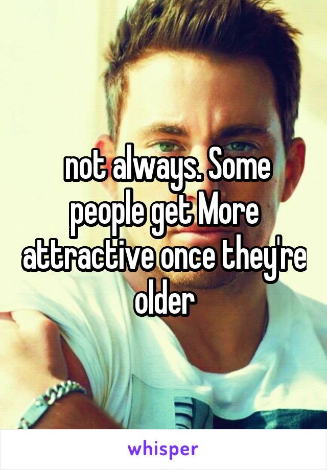 not always. Some people get More attractive once they're older