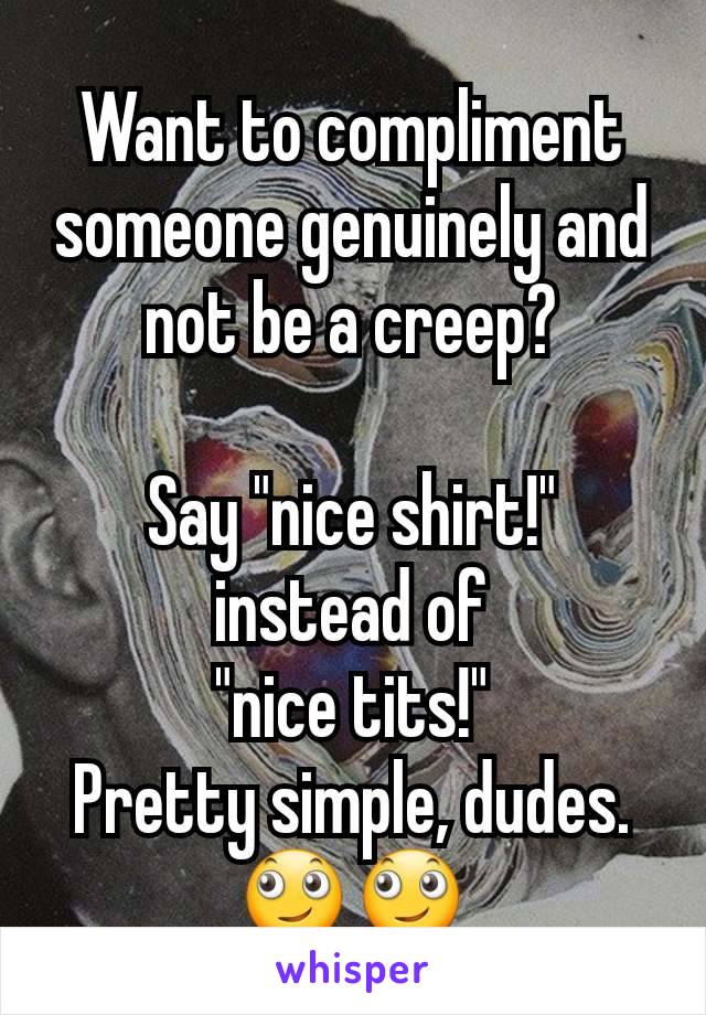 Want to compliment someone genuinely and not be a creep?

Say "nice shirt!"
instead of
"nice tits!"
Pretty simple, dudes.
🙄🙄