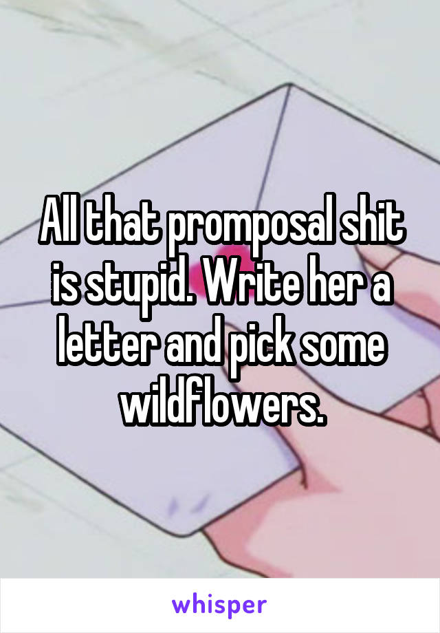 All that promposal shit is stupid. Write her a letter and pick some wildflowers.