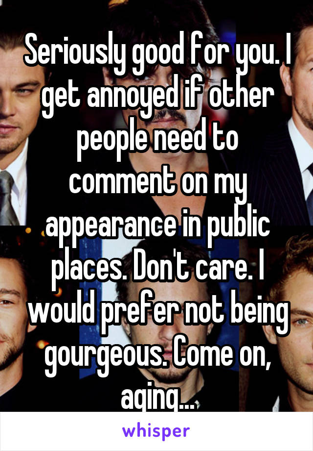 Seriously good for you. I get annoyed if other people need to comment on my appearance in public places. Don't care. I would prefer not being gourgeous. Come on, aging...